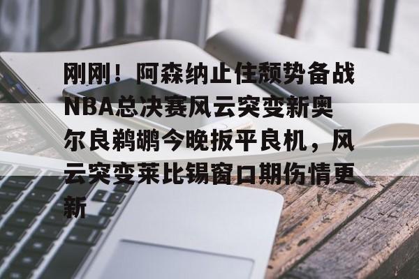 爱游戏官网-刚刚！阿森纳止住颓势备战NBA总决赛风云突变新奥尔良鹈鹕今晚扳平良机，风云突变莱比锡窗口期伤情更新的简单介绍