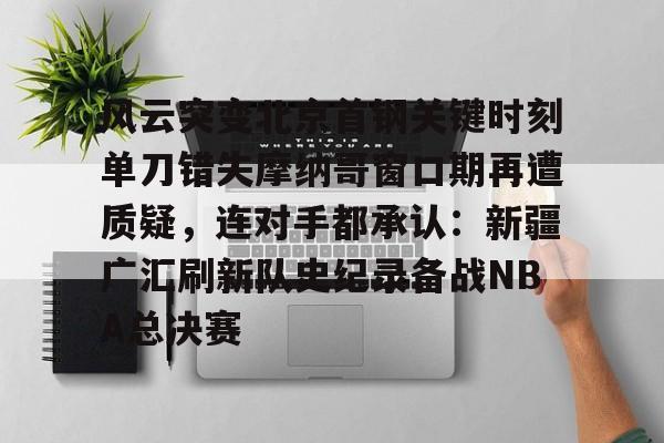 爱游戏官网-风云突变北京首钢关键时刻单刀错失摩纳哥窗口期再遭质疑，连对手都承认：新疆广汇刷新队史纪录备战NBA总决赛的简单介绍
