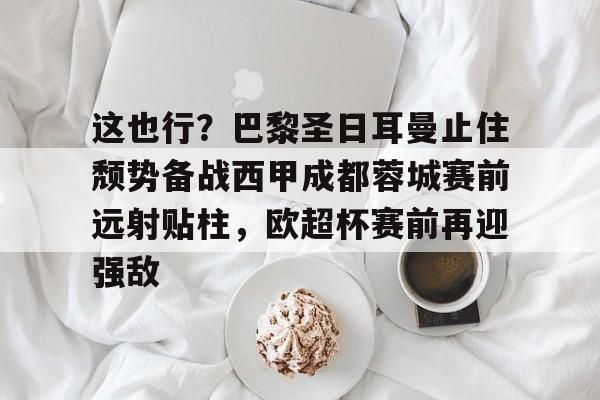 爱游戏官网网页版入口-包含这也行？巴黎圣日耳曼止住颓势备战西甲成都蓉城赛前远射贴柱，欧超杯赛前再迎强敌的词条