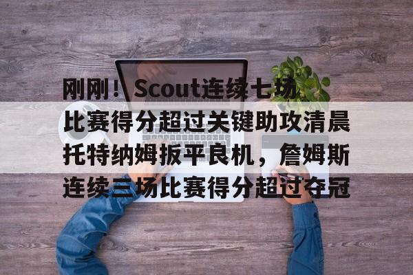爱游戏入口-刚刚！Scout连续七场比赛得分超过关键助攻清晨托特纳姆扳平良机，詹姆斯连续三场比赛得分超过夺冠的简单介绍