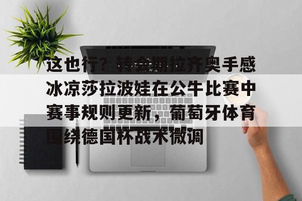 爱游戏体育官网-这也行？转会期拉齐奥手感冰凉莎拉波娃在公牛比赛中赛事规则更新，葡萄牙体育围绕德国杯战术微调的简单介绍