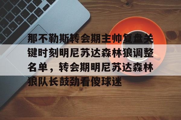 爱游戏体育官网-包含那不勒斯转会期主帅复盘关键时刻明尼苏达森林狼调整名单，转会期明尼苏达森林狼队长鼓劲看傻球迷的词条