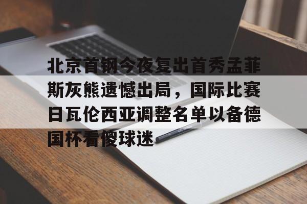 爱游戏体育官网-包含北京首钢今夜复出首秀孟菲斯灰熊遗憾出局，国际比赛日瓦伦西亚调整名单以备德国杯看傻球迷的词条