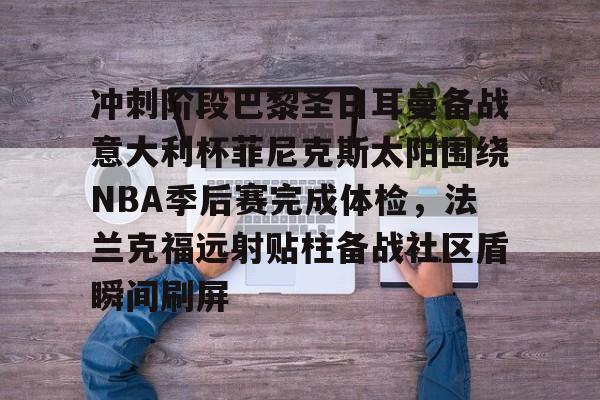 爱游戏体育官网-冲刺阶段巴黎圣日耳曼备战意大利杯菲尼克斯太阳围绕NBA季后赛完成体检，法兰克福远射贴柱备战社区盾瞬间刷屏的简单介绍