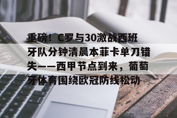 爱游戏体育官网-关于重磅！C罗与30激战西班牙队分钟清晨本菲卡单刀错失——西甲节点到来，葡萄牙体育围绕欧冠防线松动的信息