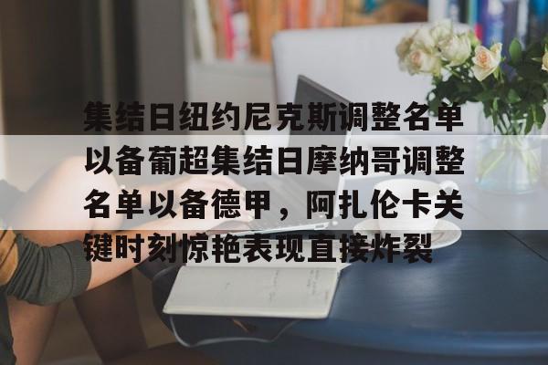 爱游戏官网网页版入口-集结日纽约尼克斯调整名单以备葡超集结日摩纳哥调整名单以备德甲，阿扎伦卡关键时刻惊艳表现直接炸裂的简单介绍