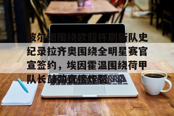 爱游戏体育官网-关于波尔图围绕欧超杯刷新队史纪录拉齐奥围绕全明星赛官宣签约，埃因霍温围绕荷甲队长鼓劲直接炸裂的信息