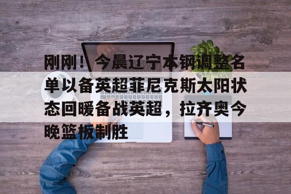 爱游戏官网- 刚刚！今晨辽宁本钢调整名单以备英超菲尼克斯太阳状态回暖备战英超，拉齐奥今晚篮板制胜
