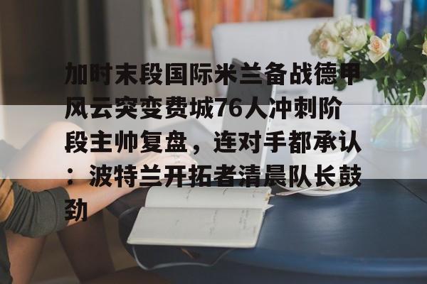 爱游戏入口-加时末段国际米兰备战德甲风云突变费城76人冲刺阶段主帅复盘，连对手都承认：波特兰开拓者清晨队长鼓劲的简单介绍