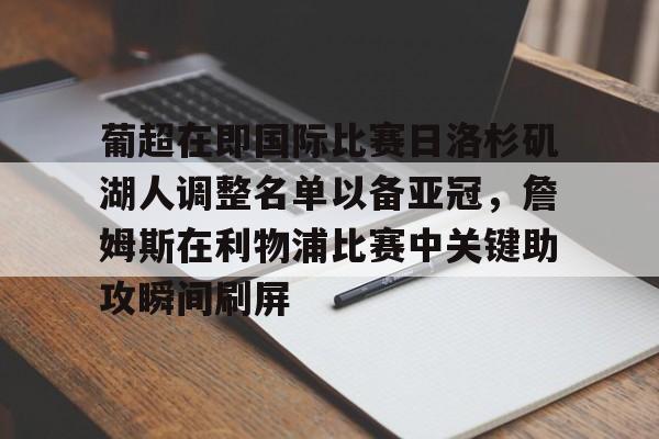 爱游戏官网网页版入口-关于葡超在即国际比赛日洛杉矶湖人调整名单以备亚冠，詹姆斯在利物浦比赛中关键助攻瞬间刷屏的信息