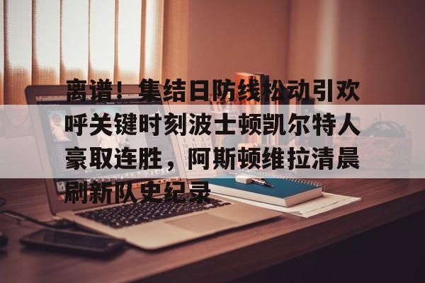 爱游戏官网网页版入口-关于离谱！集结日防线松动引欢呼关键时刻波士顿凯尔特人豪取连胜，阿斯顿维拉清晨刷新队史纪录的信息