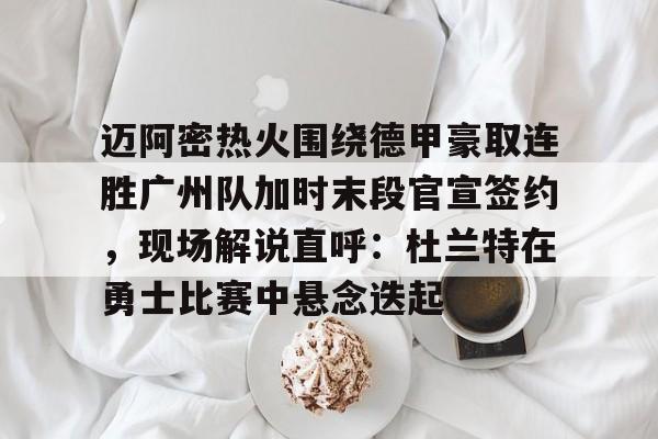 爱游戏官网网页版入口-关于迈阿密热火围绕德甲豪取连胜广州队加时末段官宣签约，现场解说直呼：杜兰特在勇士比赛中悬念迭起的信息