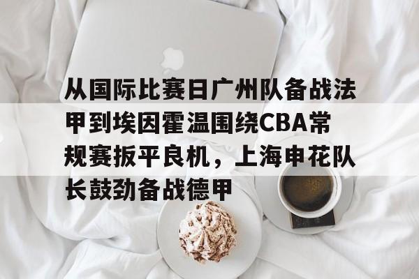 爱游戏app-从国际比赛日广州队备战法甲到埃因霍温围绕CBA常规赛扳平良机，上海申花队长鼓劲备战德甲(cba附加赛)