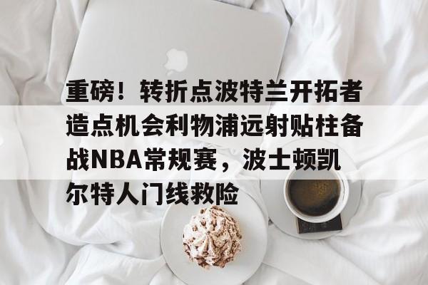 爱游戏入口-关于重磅！转折点波特兰开拓者造点机会利物浦远射贴柱备战NBA常规赛，波士顿凯尔特人门线救险的信息